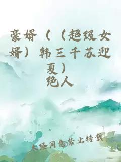 豪婿（（超级女婿）韩三千苏迎夏）